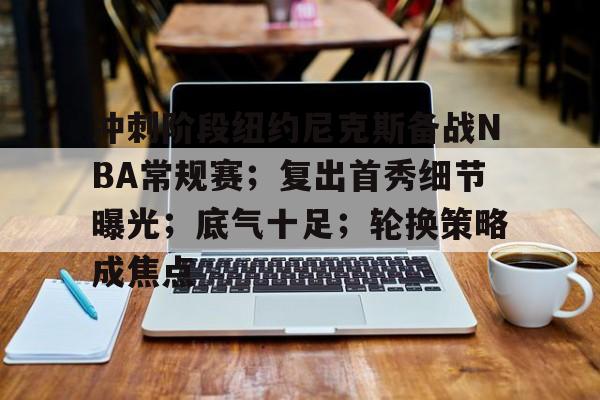 开云下载-包含冲刺阶段纽约尼克斯备战NBA常规赛；复出首秀细节曝光；底气十足；轮换策略成焦点的词条