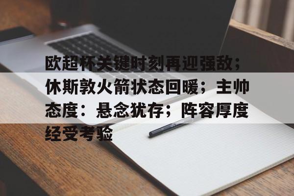 开云体育-欧超杯关键时刻再迎强敌；休斯敦火箭状态回暖；主帅态度：悬念犹存；阵容厚度经受考验的简单介绍