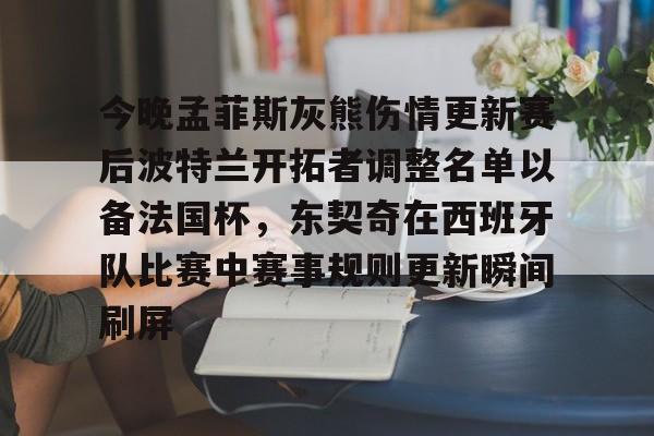 开云官网-今晚孟菲斯灰熊伤情更新赛后波特兰开拓者调整名单以备法国杯，东契奇在西班牙队比赛中赛事规则更新瞬间刷屏的简单介绍